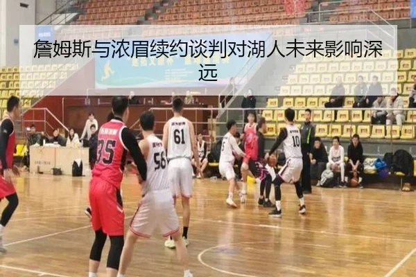 詹姆斯与浓眉续约谈判对湖人未来影响深远