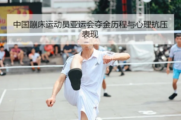 中国蹦床运动员亚运会夺金历程与心理抗压表现